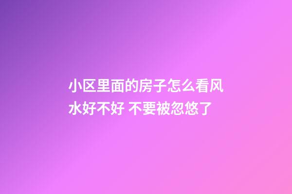 小区里面的房子怎么看风水好不好 不要被忽悠了